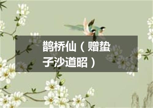 鹊桥仙（赠蛰子沙道昭）