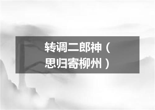 转调二郎神（思归寄柳州）