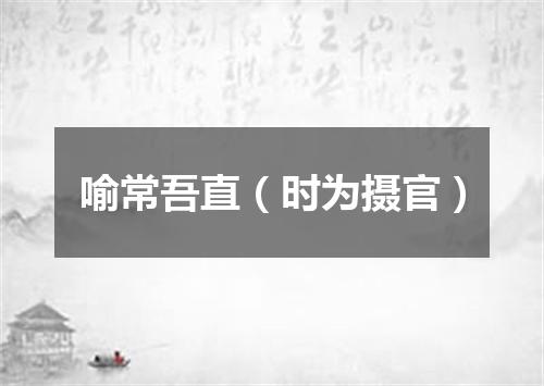 喻常吾直（时为摄官）