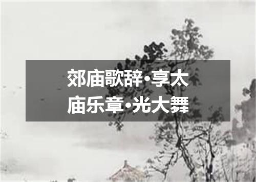 郊庙歌辞·享太庙乐章·光大舞