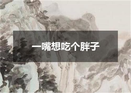 一嘴想吃个胖子