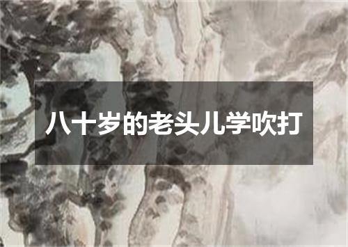 八十岁的老头儿学吹打