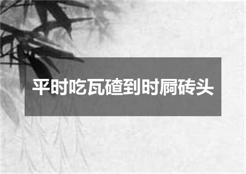 平时吃瓦碴到时屙砖头