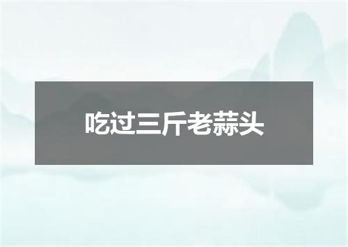 吃过三斤老蒜头