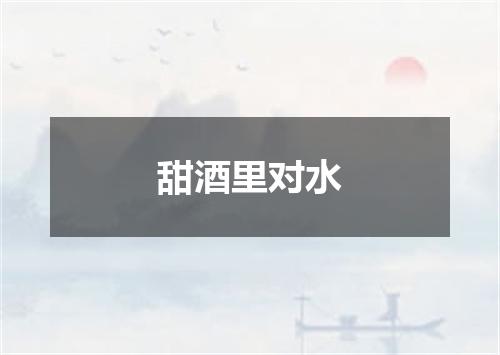 甜酒里对水