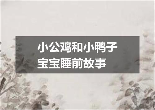 小公鸡和小鸭子宝宝睡前故事